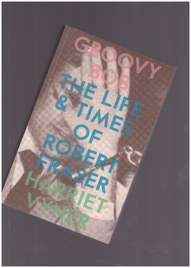 VYNER, Harriet - Groovy Bob. The Life & Times of Robert Fraser